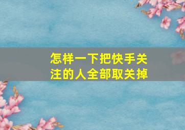 怎样一下把快手关注的人全部取关掉