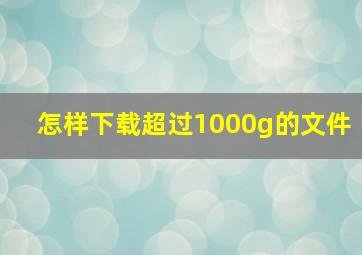 怎样下载超过1000g的文件