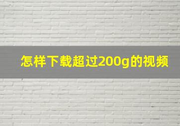 怎样下载超过200g的视频