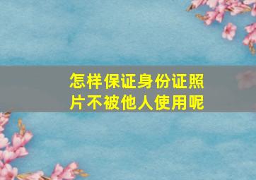 怎样保证身份证照片不被他人使用呢