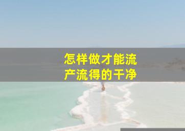 怎样做才能流产流得的干净