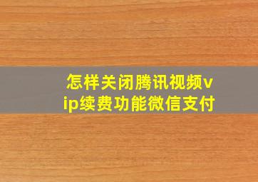 怎样关闭腾讯视频vip续费功能微信支付