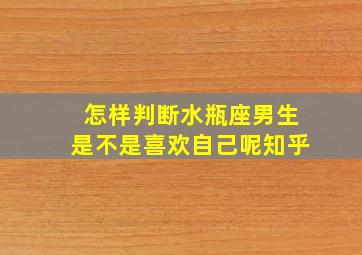 怎样判断水瓶座男生是不是喜欢自己呢知乎