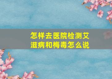 怎样去医院检测艾滋病和梅毒怎么说