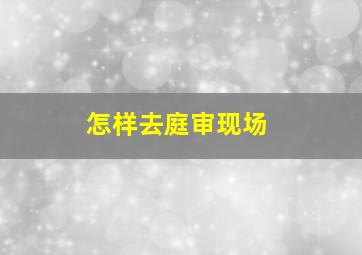 怎样去庭审现场