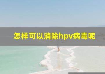 怎样可以消除hpv病毒呢