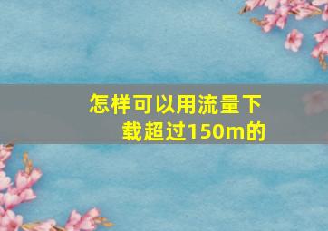 怎样可以用流量下载超过150m的