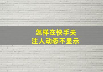 怎样在快手关注人动态不显示