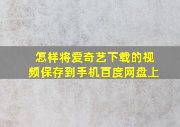 怎样将爱奇艺下载的视频保存到手机百度网盘上