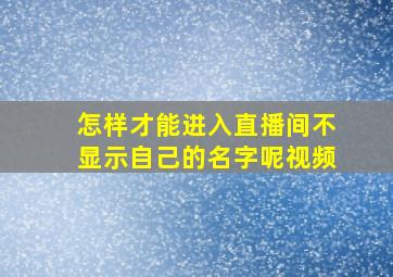 怎样才能进入直播间不显示自己的名字呢视频