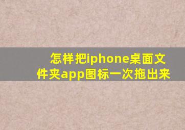 怎样把iphone桌面文件夹app图标一次拖出来