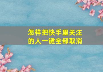 怎样把快手里关注的人一键全部取消