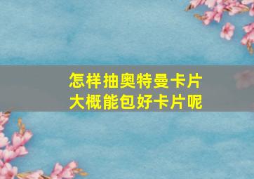 怎样抽奥特曼卡片大概能包好卡片呢