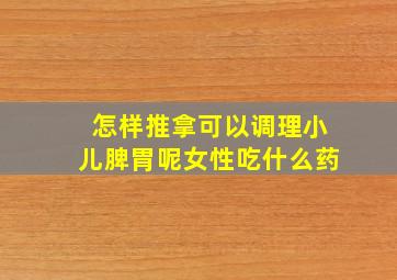 怎样推拿可以调理小儿脾胃呢女性吃什么药