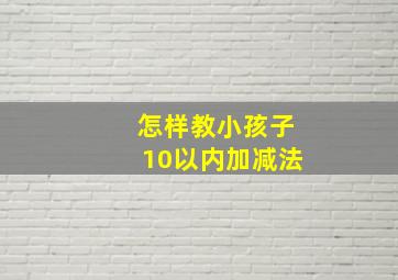 怎样教小孩子10以内加减法