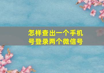 怎样查出一个手机号登录两个微信号