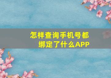 怎样查询手机号都绑定了什么APP