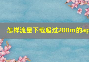 怎样流量下载超过200m的app