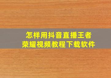 怎样用抖音直播王者荣耀视频教程下载软件