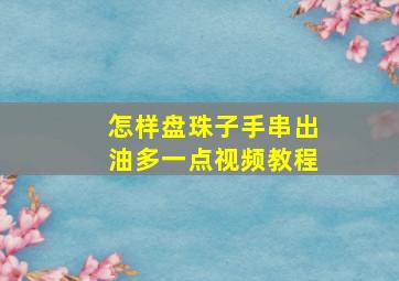 怎样盘珠子手串出油多一点视频教程