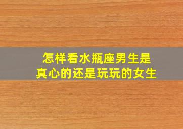 怎样看水瓶座男生是真心的还是玩玩的女生