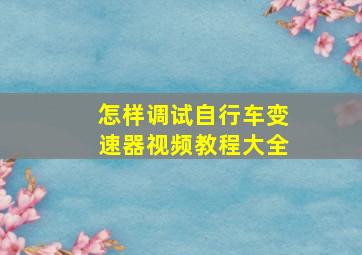 怎样调试自行车变速器视频教程大全