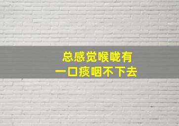 总感觉喉咙有一口痰咽不下去