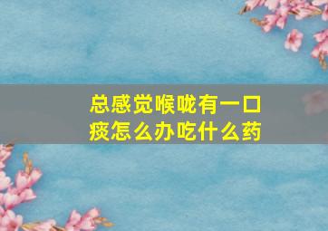 总感觉喉咙有一口痰怎么办吃什么药