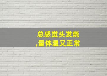 总感觉头发烧,量体温又正常