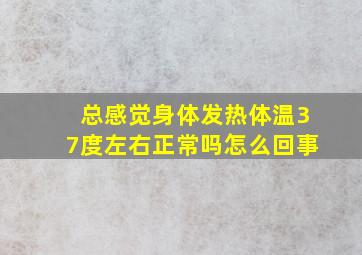 总感觉身体发热体温37度左右正常吗怎么回事