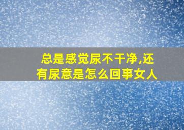 总是感觉尿不干净,还有尿意是怎么回事女人