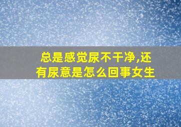 总是感觉尿不干净,还有尿意是怎么回事女生