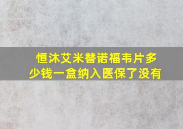 恒沐艾米替诺福韦片多少钱一盒纳入医保了没有