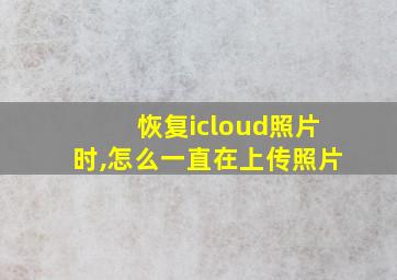 恢复icloud照片时,怎么一直在上传照片