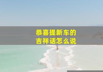 恭喜提新车的吉祥话怎么说