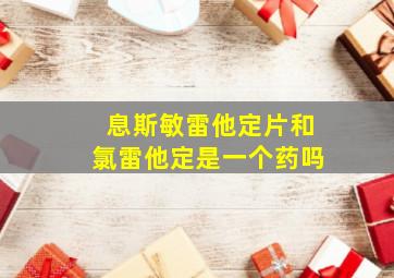 息斯敏雷他定片和氯雷他定是一个药吗