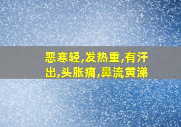 恶寒轻,发热重,有汗出,头胀痛,鼻流黄涕