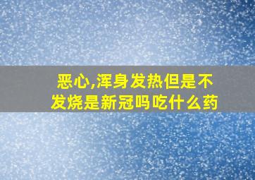 恶心,浑身发热但是不发烧是新冠吗吃什么药