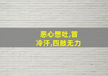 恶心想吐,冒冷汗,四肢无力