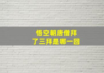 悟空朝唐僧拜了三拜是哪一回