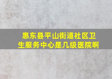 惠东县平山街道社区卫生服务中心是几级医院啊