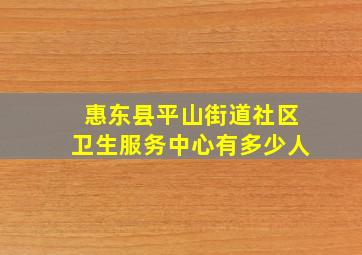 惠东县平山街道社区卫生服务中心有多少人