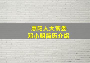 惠阳人大常委邓小明简历介绍