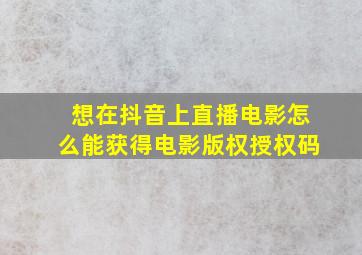 想在抖音上直播电影怎么能获得电影版权授权码