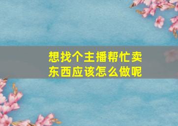 想找个主播帮忙卖东西应该怎么做呢