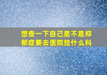 想查一下自己是不是抑郁症要去医院挂什么科