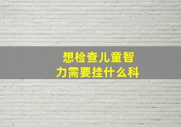 想检查儿童智力需要挂什么科