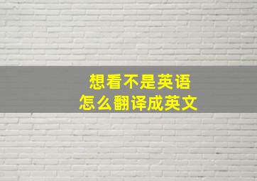 想看不是英语怎么翻译成英文