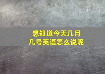 想知道今天几月几号英语怎么说呢