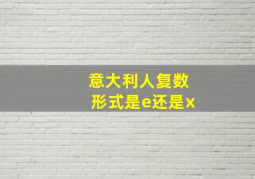 意大利人复数形式是e还是x